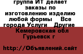 группа ИТ делает заказы по изготовлению изделию любой формы  - Все города Услуги » Другие   . Кемеровская обл.,Гурьевск г.